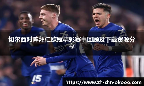 切尔西对阵拜仁欧冠精彩赛事回顾及下载资源分享